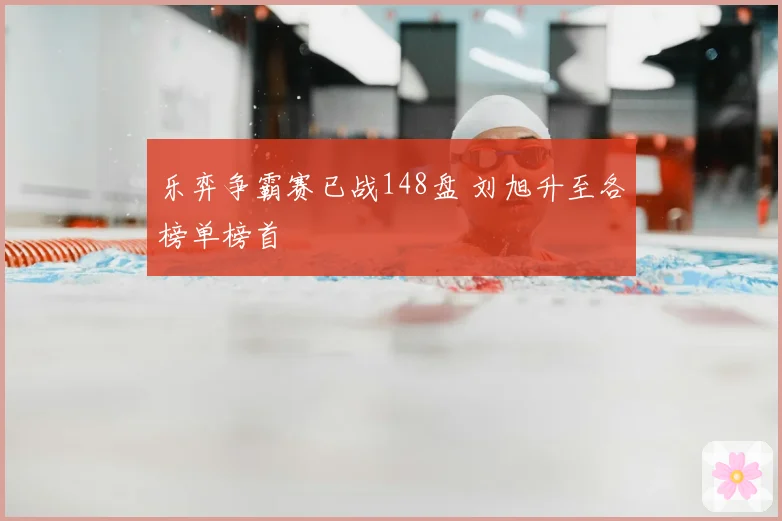 乐弈争霸赛已战148盘 刘旭升至各榜单榜首