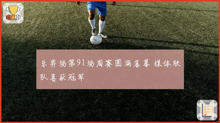 乐弈场第91场周赛圆满落幕 媒体联队喜获冠军
